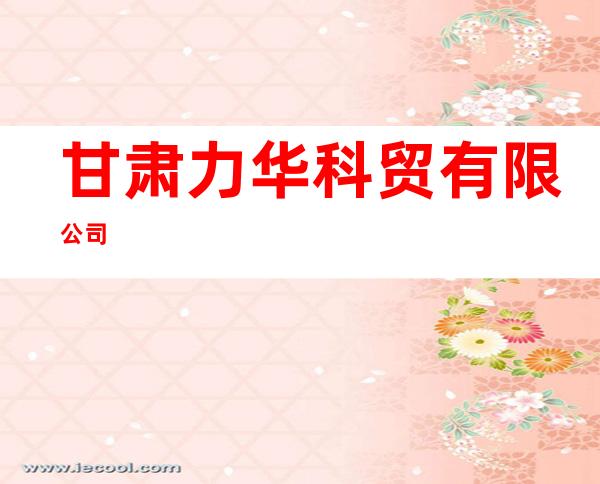 甘肃力华科贸有限公司